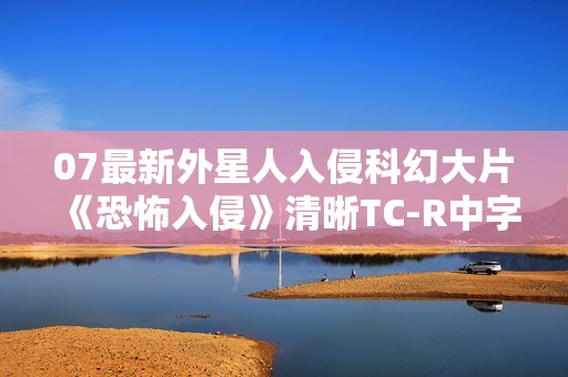 07最新外星人入侵科幻大片《恐怖入侵》清晰TC-R中字