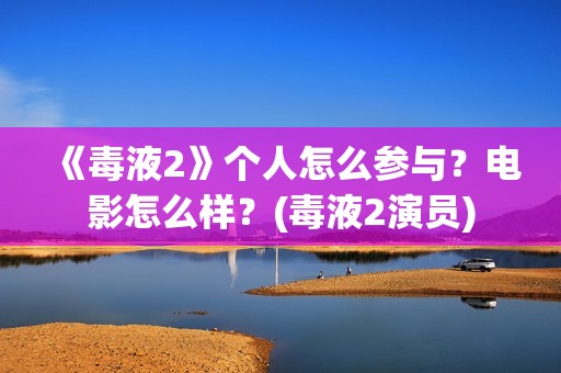 《毒液2》个人怎么参与？电影怎么样？(毒液2演员)