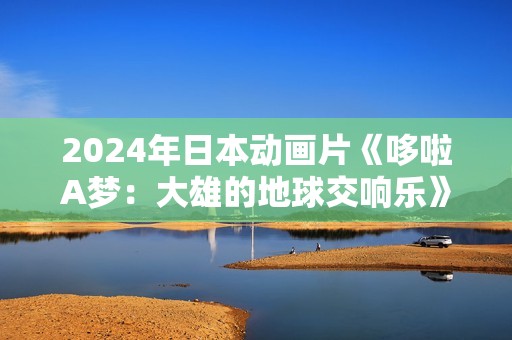2024年日本动画片《哆啦A梦：大雄的地球交响乐》BD国日双语中字