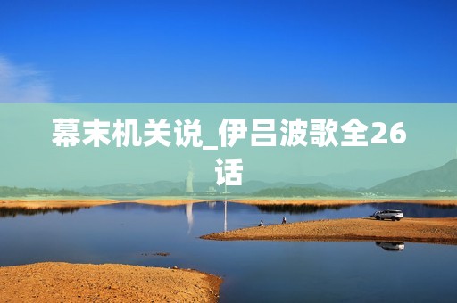 幕末机关说_伊吕波歌全26话