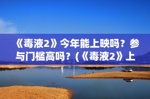 《毒液2》今年能上映吗？参与门槛高吗？(《毒液2》上映)