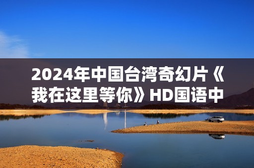 2024年中国台湾奇幻片《我在这里等你》HD国语中字