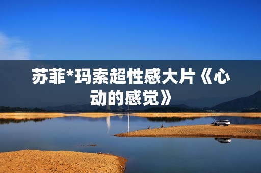 苏菲*玛索超性感大片《心动的感觉》