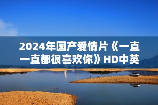 2024年国产爱情片《一直一直都很喜欢你》HD中英双字
