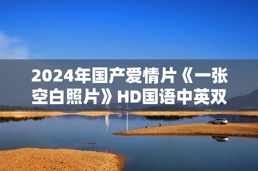 2024年国产爱情片《一张空白照片》HD国语中英双字
