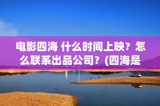 电影四海 什么时间上映？怎么联系出品公司？(四海是什么电影)