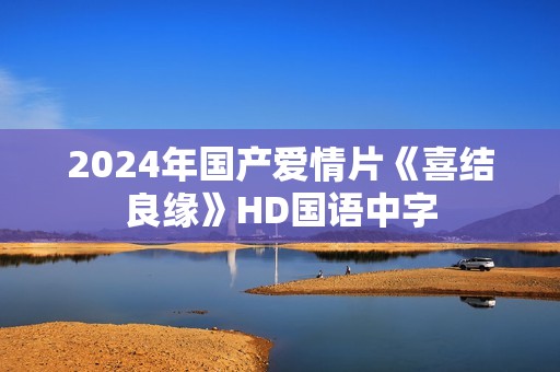 2024年国产爱情片《喜结良缘》HD国语中字