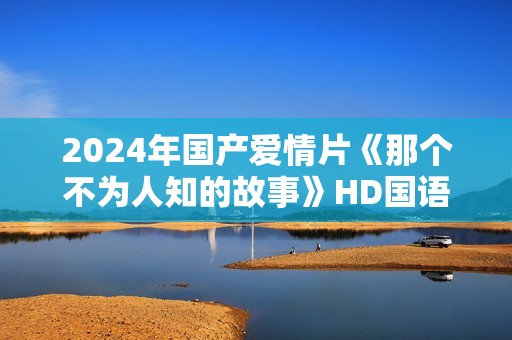 2024年国产爱情片《那个不为人知的故事》HD国语中字