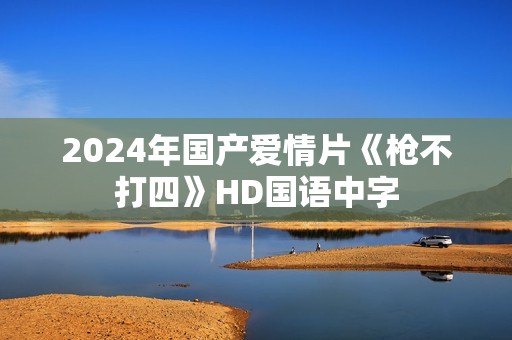 2024年国产爱情片《枪不打四》HD国语中字