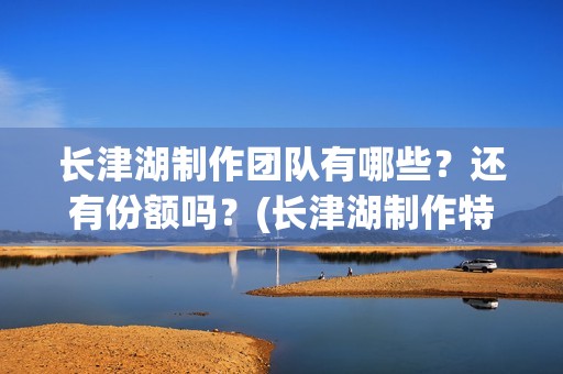 长津湖制作团队有哪些？还有份额吗？(长津湖制作特辑)