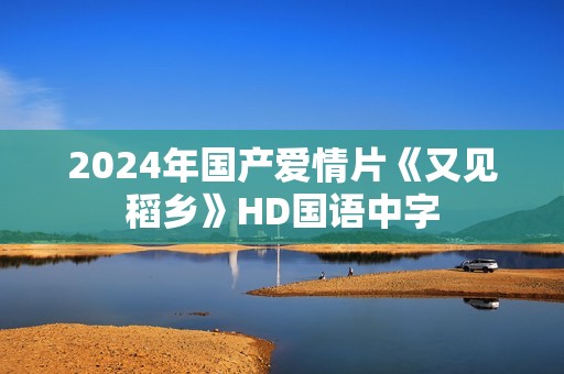 2024年国产爱情片《又见稻乡》HD国语中字