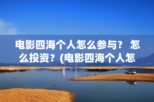 电影四海个人怎么参与？ 怎么投资？(电影四海个人怎么拍的)