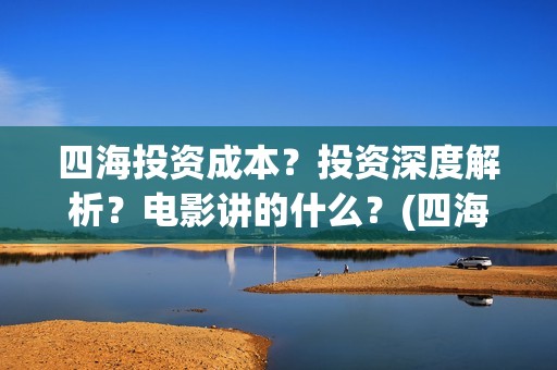四海投资成本？投资深度解析？电影讲的什么？(四海值得投资吗)