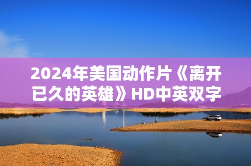 2024年美国动作片《离开已久的英雄》HD中英双字