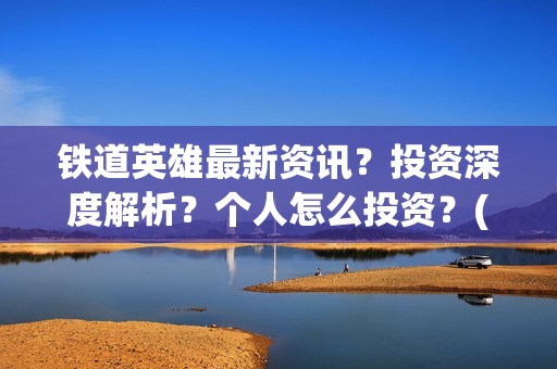 铁道英雄最新资讯？投资深度解析？个人怎么投资？(铁道英雄撤档了吗)