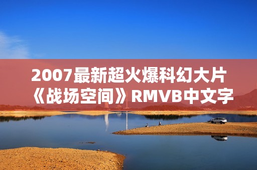 2007最新超火爆科幻大片《战场空间》RMVB中文字幕