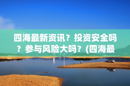 四海最新资讯？投资安全吗？参与风险大吗？(四海最新资讯新闻)