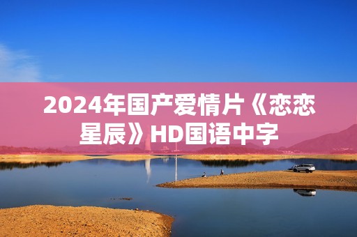 2024年国产爱情片《恋恋星辰》HD国语中字