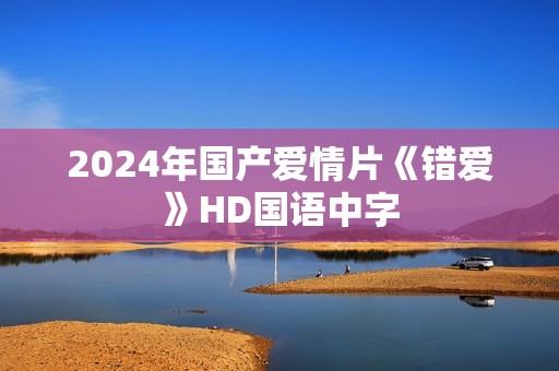 2024年国产爱情片《错爱》HD国语中字