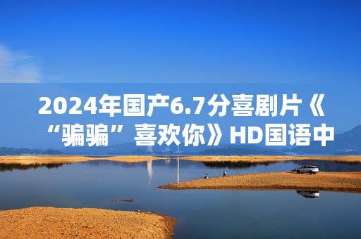 2024年国产6.7分喜剧片《“骗骗”喜欢你》HD国语中英双字
