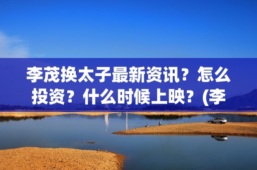 李茂换太子最新资讯？怎么投资？什么时候上映？(李茂换太子票房预测)