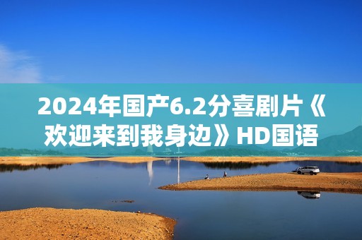 2024年国产6.2分喜剧片《欢迎来到我身边》HD国语中字