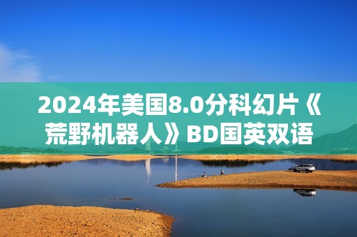 2024年美国8.0分科幻片《荒野机器人》BD国英双语中英双字