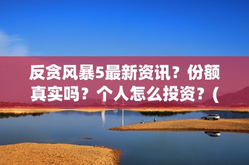 反贪风暴5最新资讯？份额真实吗？个人怎么投资？(2021反贪风暴5免费)