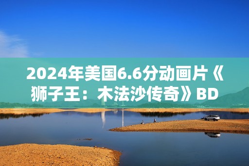 2024年美国6.6分动画片《狮子王：木法沙传奇》BD四语中字