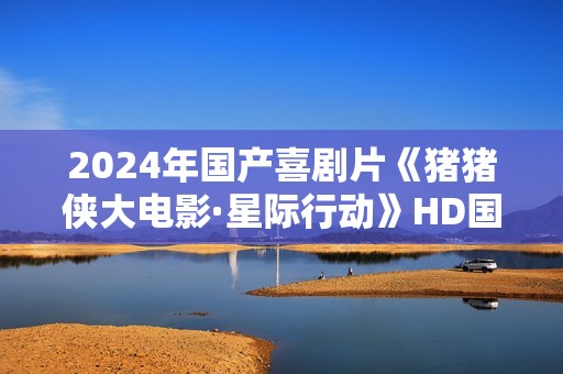 2024年国产喜剧片《猪猪侠大电影·星际行动》HD国语中字