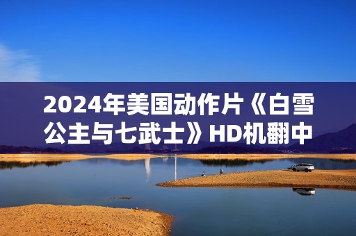 2024年美国动作片《白雪公主与七武士》HD机翻中英双字