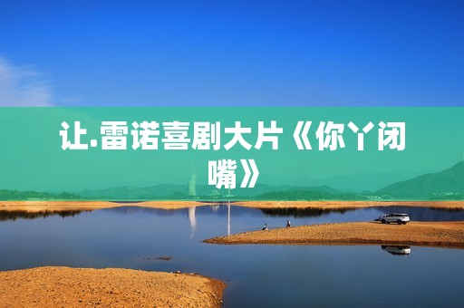 让.雷诺喜剧大片《你丫闭嘴》