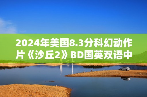 2024年美国8.3分科幻动作片《沙丘2》BD国英双语中英双字