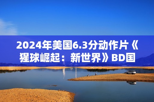 2024年美国6.3分动作片《猩球崛起：新世界》BD国英双语双字