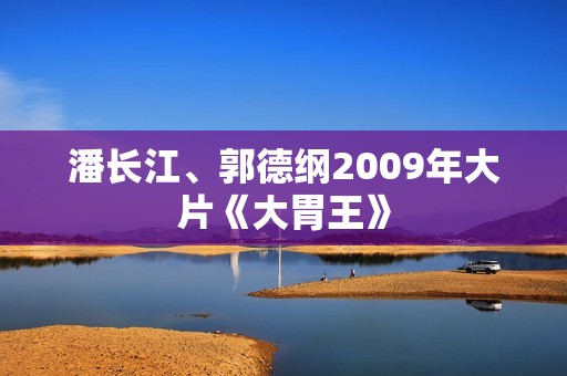 潘长江、郭德纲2009年大片《大胃王》