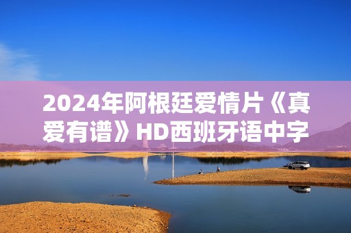 2024年阿根廷爱情片《真爱有谱》HD西班牙语中字