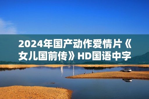 2024年国产动作爱情片《女儿国前传》HD国语中字