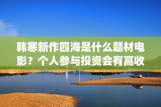 韩寒新作四海是什么题材电影？个人参与投资会有高收益吗？成本多少？(韩寒四海开机)