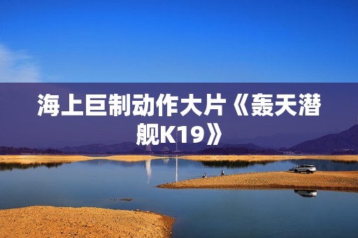 海上巨制动作大片《轰天潜舰K19》