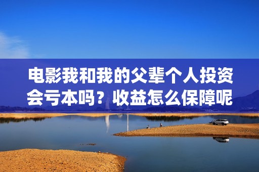 电影我和我的父辈个人投资会亏本吗？收益怎么保障呢？份额多少起购？(电影我和我的父辈观后感)
