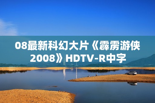 08最新科幻大片《霹雳游侠2008》HDTV-R中字