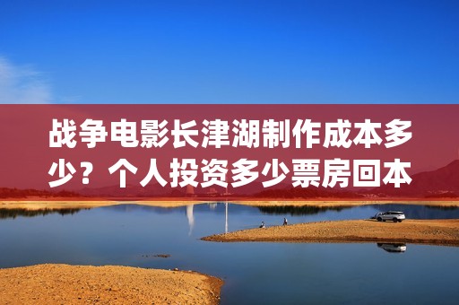 战争电影长津湖制作成本多少？个人投资多少票房回本？收益有前景吗？(找一下电影长津湖)