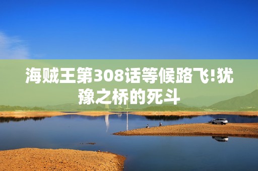 海贼王第308话等候路飞!犹豫之桥的死斗