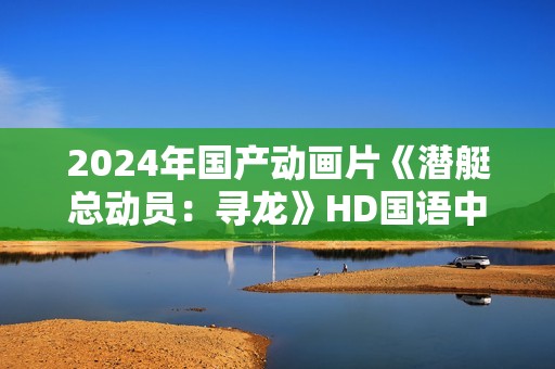 2024年国产动画片《潜艇总动员：寻龙》HD国语中字