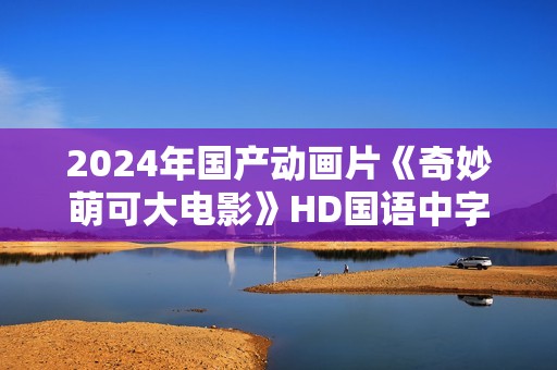 2024年国产动画片《奇妙萌可大电影》HD国语中字