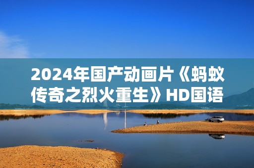 2024年国产动画片《蚂蚁传奇之烈火重生》HD国语中字