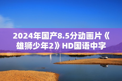 2024年国产8.5分动画片《雄狮少年2》HD国语中字