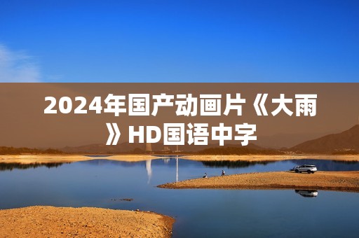 2024年国产动画片《大雨》HD国语中字