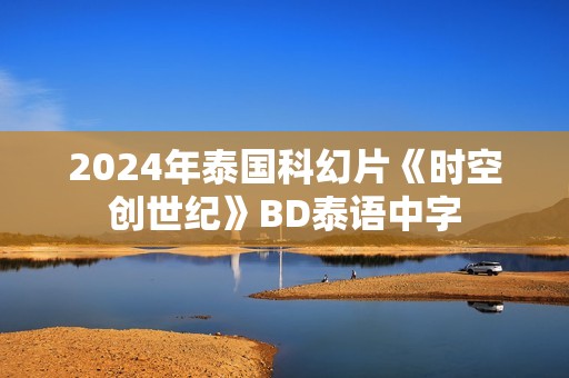 2024年泰国科幻片《时空创世纪》BD泰语中字