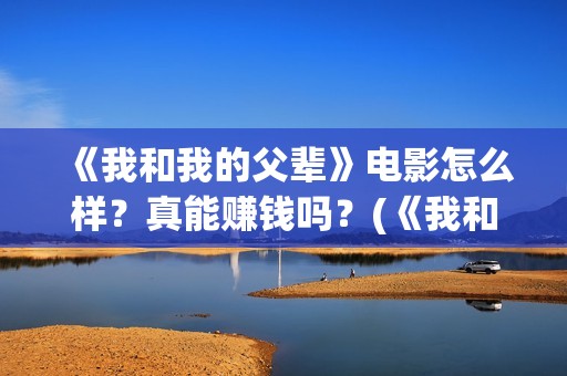 《我和我的父辈》电影怎么样？真能赚钱吗？(《我和我的父辈》完整版免费)